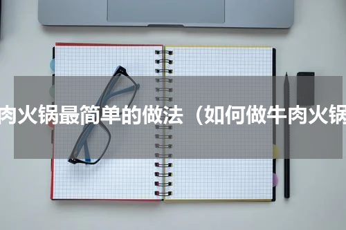 牛肉火锅最简单的做法（如何做牛肉火锅）