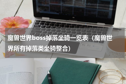 魔兽世界boss掉落坐骑一览表（魔兽世界所有掉落类坐骑整合）