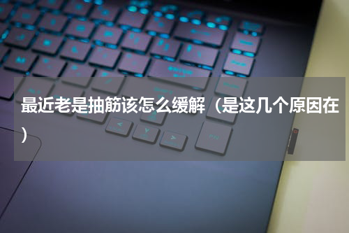 最近老是抽筋该怎么缓解（是这几个原因在）