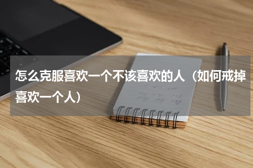 怎么克服喜欢一个不该喜欢的人（如何戒掉喜欢一个人）