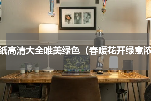 壁纸高清大全唯美绿色（春暖花开绿意浓）