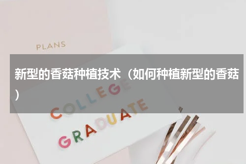 新型的香菇种植技术（如何种植新型的香菇）