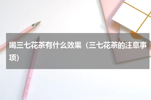 喝三七花茶有什么效果（三七花茶的注意事项）