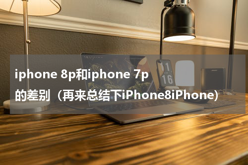 iphone 8p和iphone 7p的差别（再来总结下iPhone8iPhone）