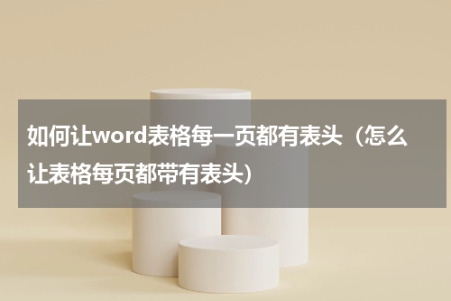 如何让word表格每一页都有表头（怎么让表格每页都带有表头）
