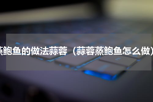 蒸鲍鱼的做法蒜蓉（蒜蓉蒸鲍鱼怎么做）