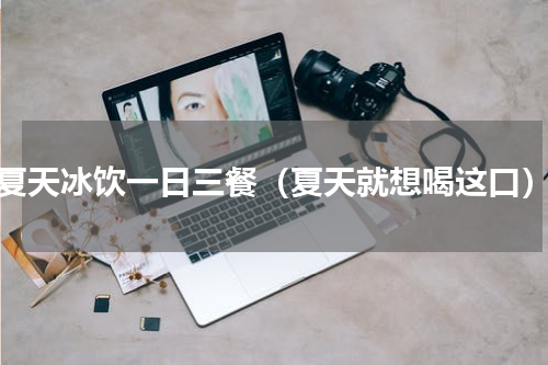 夏天冰饮一日三餐（夏天就想喝这口）