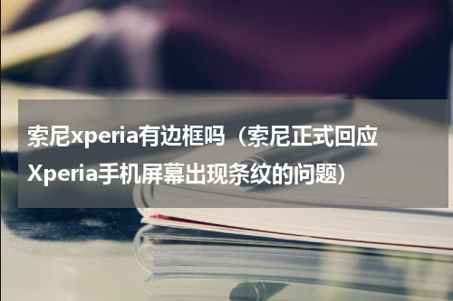 索尼xperia有边框吗（索尼正式回应Xperia手机屏幕出现条纹的问题）