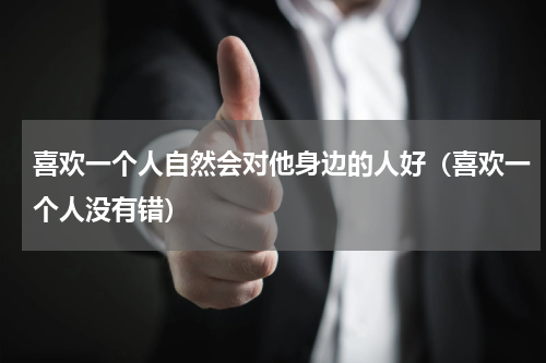 喜欢一个人自然会对他身边的人好（喜欢一个人没有错）