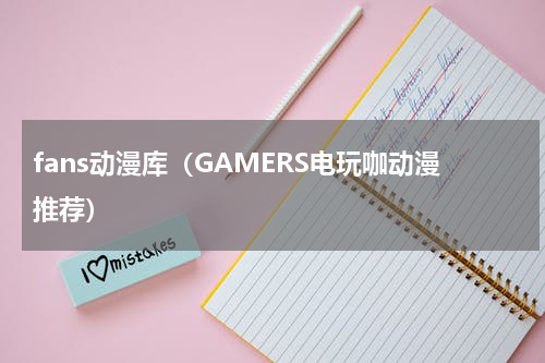 fans动漫库（GAMERS电玩咖动漫推荐）