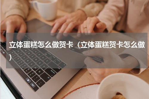 立体蛋糕怎么做贺卡（立体蛋糕贺卡怎么做）