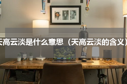 天高云淡是什么意思（天高云淡的含义）
