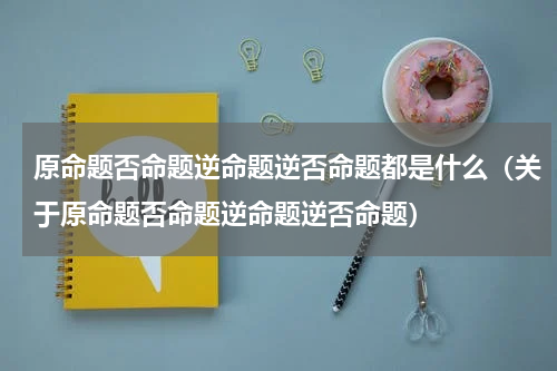 原命题否命题逆命题逆否命题都是什么（关于原命题否命题逆命题逆否命题）