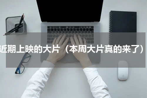 近期上映的大片（本周大片真的来了）