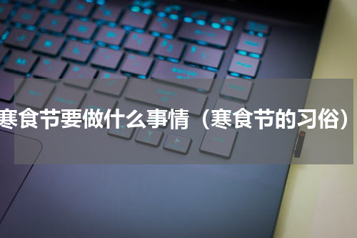 寒食节要做什么事情（寒食节的习俗）