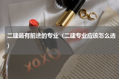 二建最有前途的专业（二建专业应该怎么选）