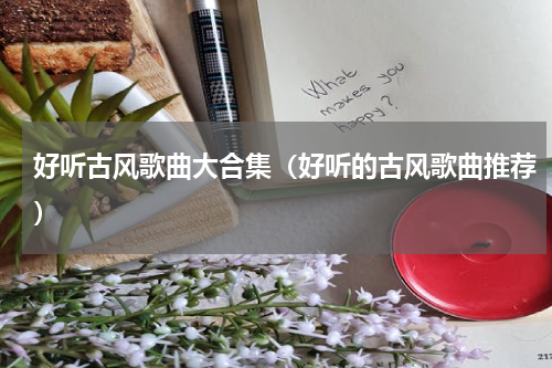 好听古风歌曲大合集（好听的古风歌曲推荐）