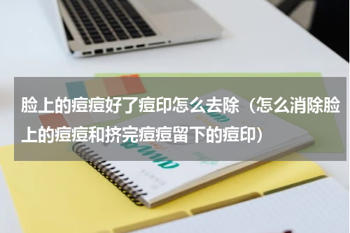 脸上的痘痘好了痘印怎么去除（怎么消除脸上的痘痘和挤完痘痘留下的痘印）