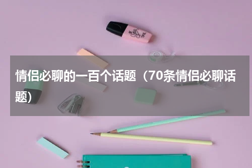 情侣必聊的一百个话题（70条情侣必聊话题）