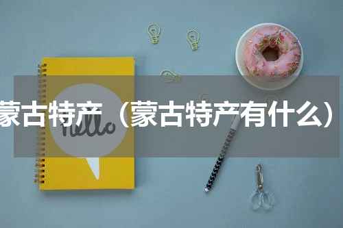 蒙古特产（蒙古特产有什么）