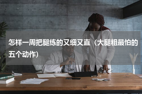 怎样一周把腿练的又细又直（大腿粗最怕的五个动作）