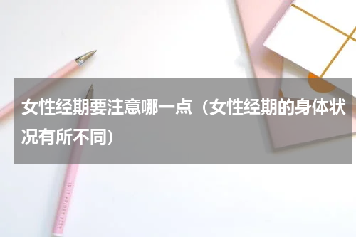 女性经期要注意哪一点（女性经期的身体状况有所不同）