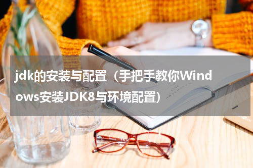 jdk的安装与配置（手把手教你Windows安装JDK8与环境配置）