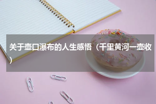 关于壶口瀑布的人生感悟（千里黄河一壶收）