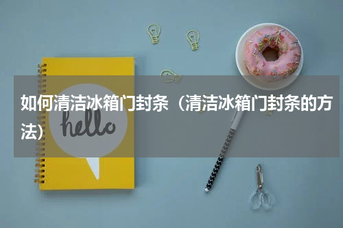 如何清洁冰箱门封条（清洁冰箱门封条的方法）