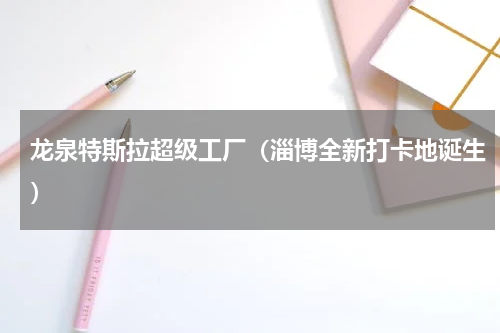 龙泉特斯拉超级工厂（淄博全新打卡地诞生）