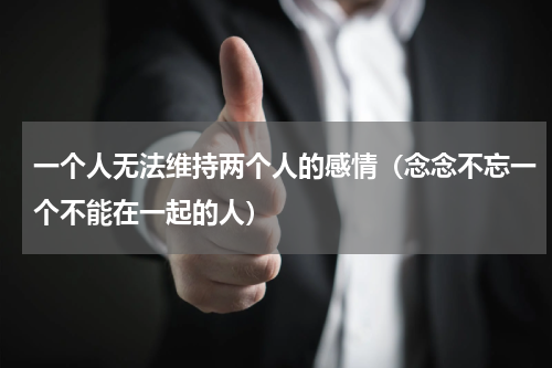 一个人无法维持两个人的感情（念念不忘一个不能在一起的人）