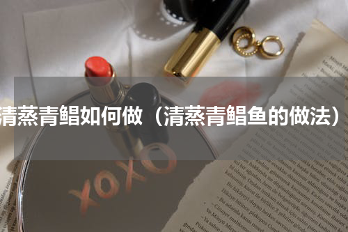 清蒸青鲳如何做（清蒸青鲳鱼的做法）