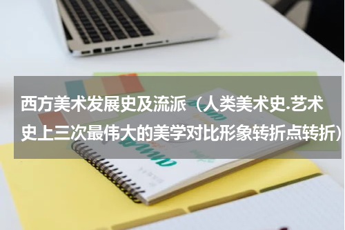 西方美术发展史及流派（人类美术史.艺术史上三次最伟大的美学对比形象转折点转折）