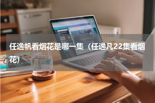 任逸帆看烟花是哪一集（任逸凡22集看烟花）