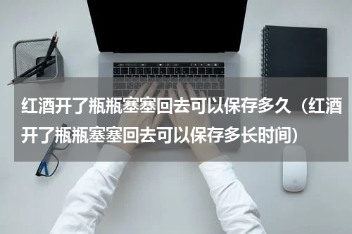 红酒开了瓶瓶塞塞回去可以保存多久（红酒开了瓶瓶塞塞回去可以保存多长时间）