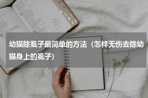 幼猫除虱子最简单的方法（怎样无伤去除幼猫身上的虱子）