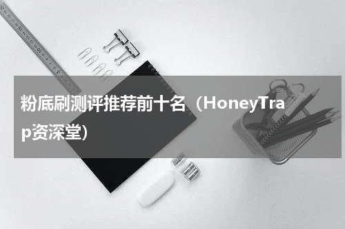 粉底刷测评推荐前十名（HoneyTrap资深堂）