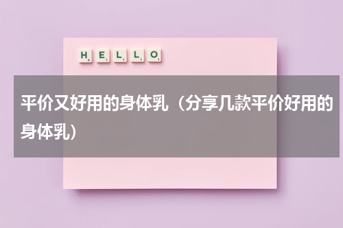 平价又好用的身体乳（分享几款平价好用的身体乳）