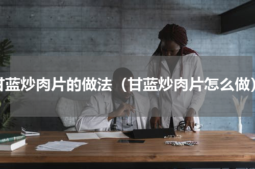 甘蓝炒肉片的做法（甘蓝炒肉片怎么做）