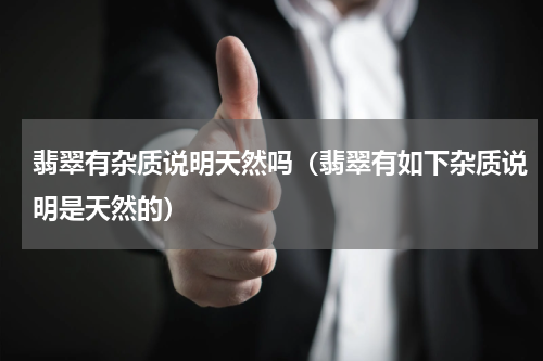 翡翠有杂质说明天然吗（翡翠有如下杂质说明是天然的）