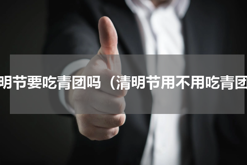 清明节要吃青团吗（清明节用不用吃青团）