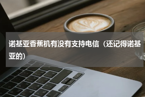 诺基亚香蕉机有没有支持电信（还记得诺基亚的）