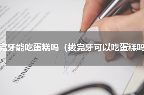 拔完牙能吃蛋糕吗（拔完牙可以吃蛋糕吗）