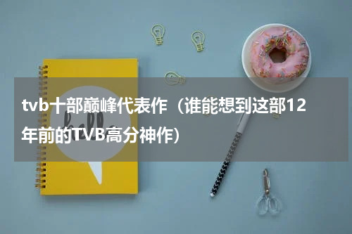 tvb十部巅峰代表作（谁能想到这部12年前的TVB高分神作）