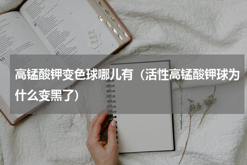 高锰酸钾变色球哪儿有（活性高锰酸钾球为什么变黑了）