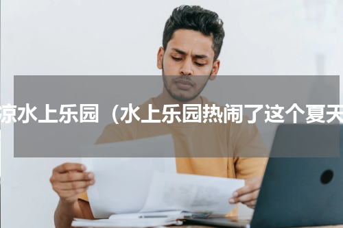 清凉水上乐园（水上乐园热闹了这个夏天）