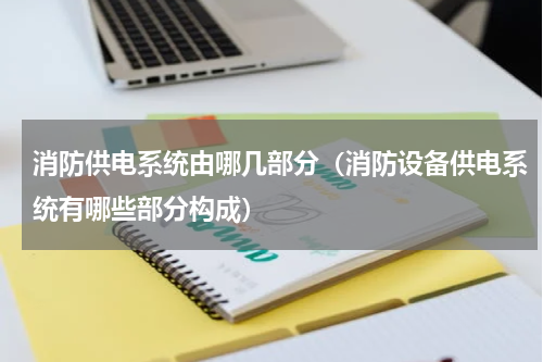 消防供电系统由哪几部分（消防设备供电系统有哪些部分构成）