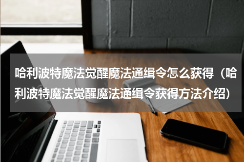 哈利波特魔法觉醒魔法通缉令怎么获得（哈利波特魔法觉醒魔法通缉令获得方法介绍）