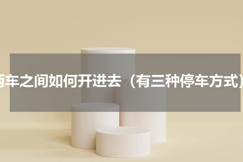 两车之间如何开进去（有三种停车方式）