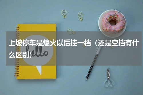 上坡停车是熄火以后挂一档（还是空挡有什么区别）